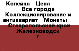 Копейка › Цена ­ 2 000 - Все города Коллекционирование и антиквариат » Монеты   . Ставропольский край,Железноводск г.